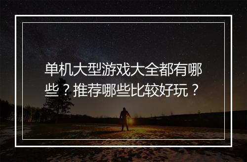 单机大型游戏大全都有哪些？推荐哪些比较好玩？