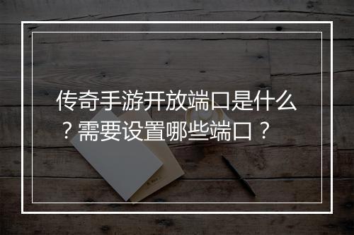 传奇手游开放端口是什么？需要设置哪些端口？