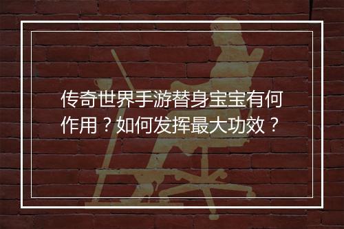 传奇世界手游替身宝宝有何作用？如何发挥最大功效？