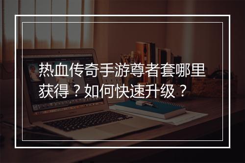 热血传奇手游尊者套哪里获得？如何快速升级？