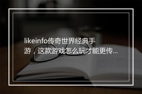 likeinfo传奇世界经典手游，这款游戏怎么玩才能更传奇？
