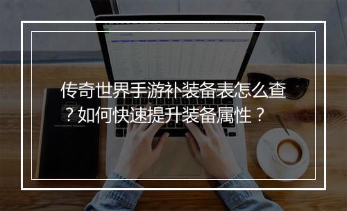 传奇世界手游补装备表怎么查？如何快速提升装备属性？
