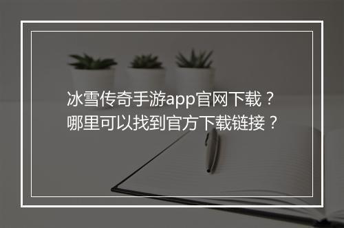 冰雪传奇手游app官网下载？哪里可以找到官方下载链接？