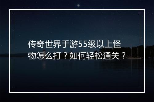 传奇世界手游55级以上怪物怎么打？如何轻松通关？