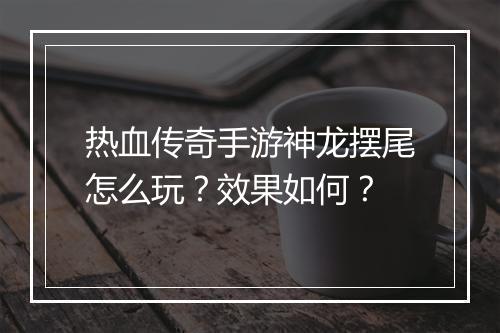 热血传奇手游神龙摆尾怎么玩？效果如何？