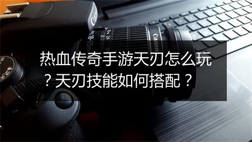 热血传奇手游天刃怎么玩？天刃技能如何搭配？