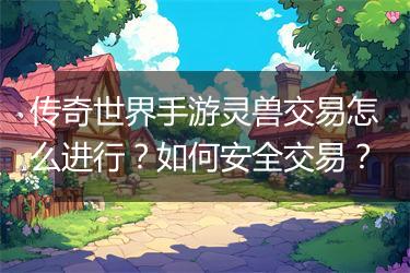 传奇世界手游灵兽交易怎么进行？如何安全交易？