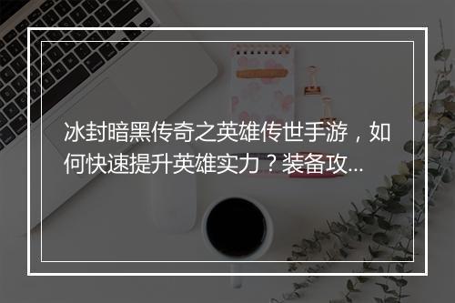 冰封暗黑传奇之英雄传世手游，如何快速提升英雄实力？装备攻略揭秘！