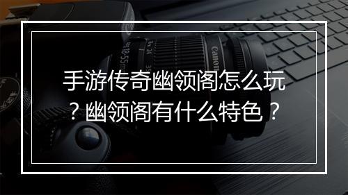 手游传奇幽领阁怎么玩？幽领阁有什么特色？