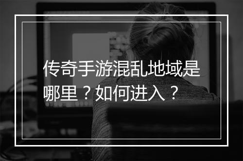 传奇手游混乱地域是哪里？如何进入？