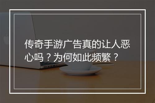 传奇手游广告真的让人恶心吗？为何如此频繁？