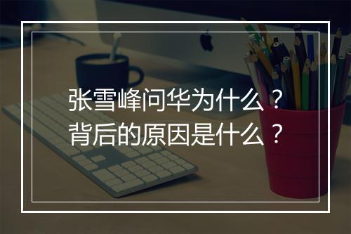 张雪峰问华为什么？背后的原因是什么？