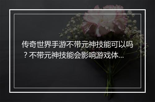 传奇世界手游不带元神技能可以吗？不带元神技能会影响游戏体验吗？