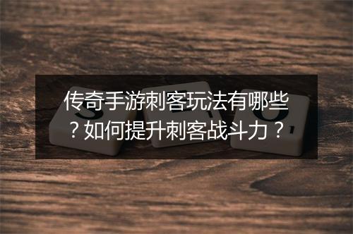 传奇手游刺客玩法有哪些？如何提升刺客战斗力？
