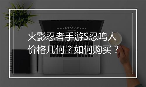 火影忍者手游S忍鸣人价格几何？如何购买？