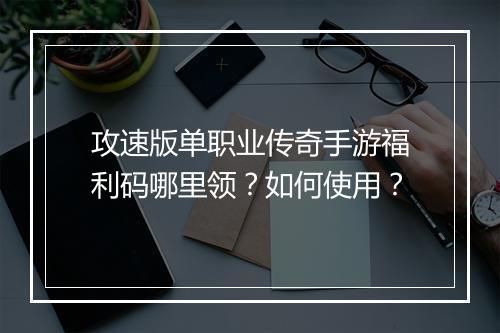 攻速版单职业传奇手游福利码哪里领？如何使用？