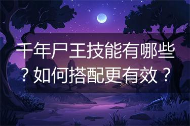 千年尸王技能有哪些？如何搭配更有效？