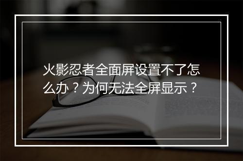 火影忍者全面屏设置不了怎么办？为何无法全屏显示？