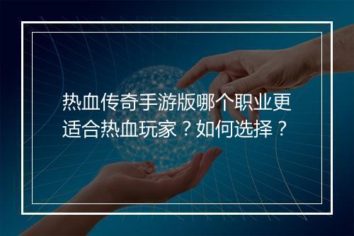 热血传奇手游版哪个职业更适合热血玩家？如何选择？