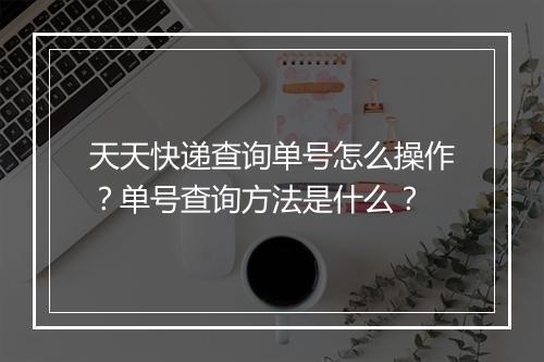 天天快递查询单号怎么操作？单号查询方法是什么？