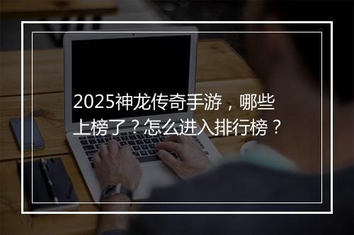 2025神龙传奇手游，哪些上榜了？怎么进入排行榜？