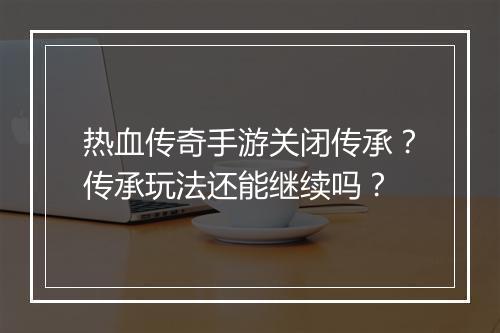 热血传奇手游关闭传承？传承玩法还能继续吗？