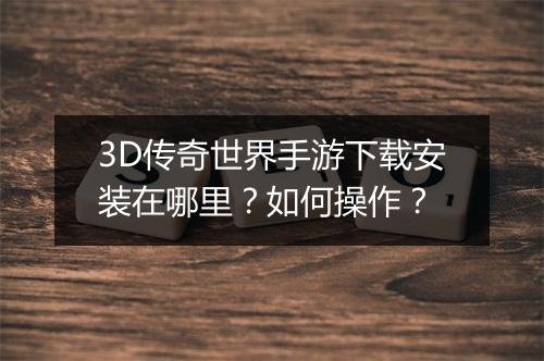 3D传奇世界手游下载安装在哪里？如何操作？