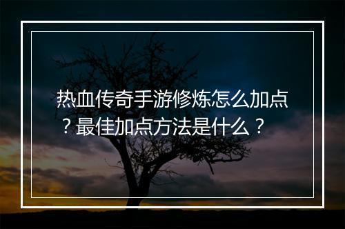 热血传奇手游修炼怎么加点？最佳加点方法是什么？