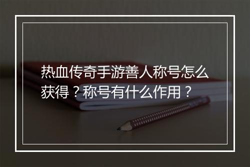 热血传奇手游善人称号怎么获得？称号有什么作用？