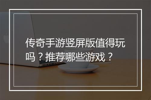 传奇手游竖屏版值得玩吗？推荐哪些游戏？