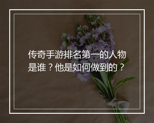 传奇手游排名第一的人物是谁？他是如何做到的？