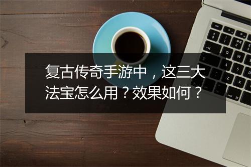 复古传奇手游中，这三大法宝怎么用？效果如何？