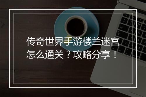 传奇世界手游楼兰迷宫怎么通关？攻略分享！