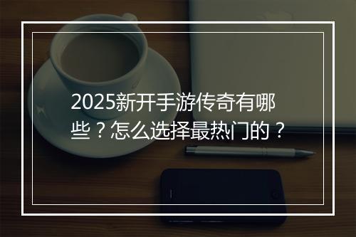 2025新开手游传奇有哪些？怎么选择最热门的？