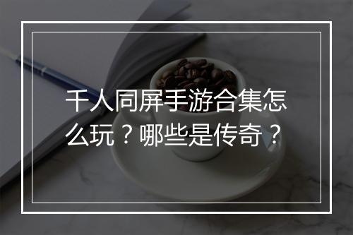 千人同屏手游合集怎么玩？哪些是传奇？