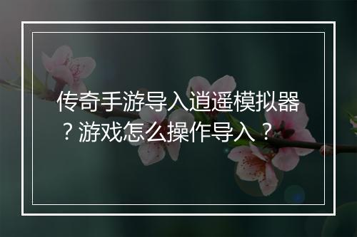传奇手游导入逍遥模拟器？游戏怎么操作导入？