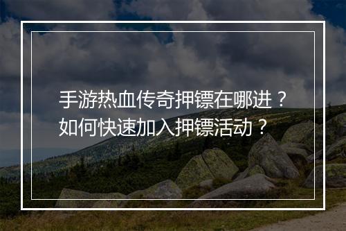 手游热血传奇押镖在哪进？如何快速加入押镖活动？