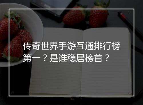传奇世界手游互通排行榜第一？是谁稳居榜首？