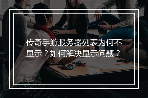 传奇手游服务器列表为何不显示？如何解决显示问题？