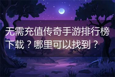 无需充值传奇手游排行榜下载？哪里可以找到？