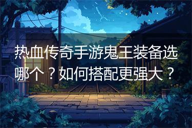 热血传奇手游鬼王装备选哪个？如何搭配更强大？