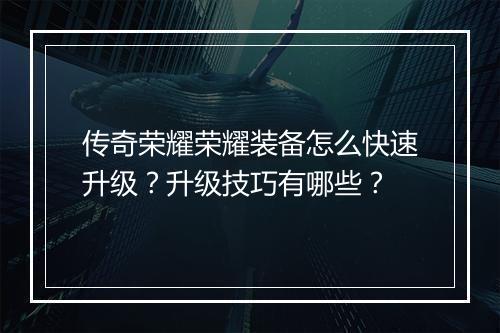 传奇荣耀荣耀装备怎么快速升级？升级技巧有哪些？