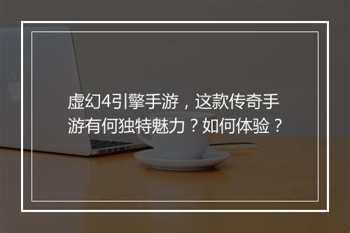 虚幻4引擎手游，这款传奇手游有何独特魅力？如何体验？