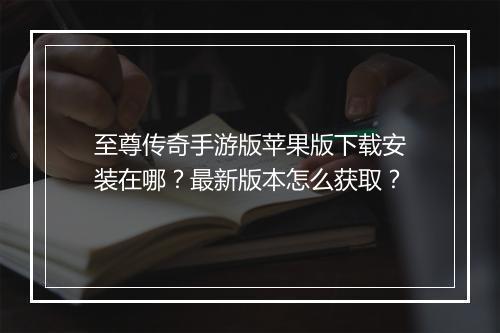 至尊传奇手游版苹果版下载安装在哪？最新版本怎么获取？