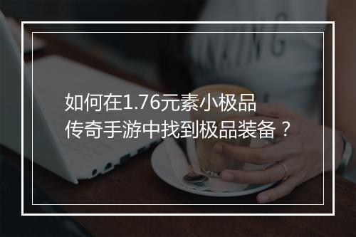如何在1.76元素小极品传奇手游中找到极品装备？