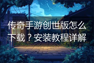 传奇手游创世版怎么下载？安装教程详解