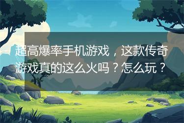超高爆率手机游戏，这款传奇游戏真的这么火吗？怎么玩？