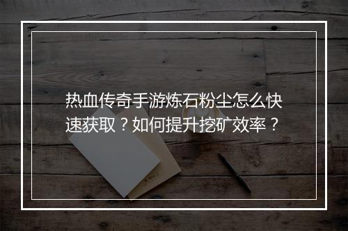 热血传奇手游炼石粉尘怎么快速获取？如何提升挖矿效率？