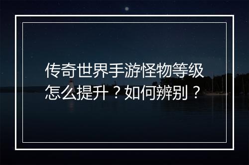 传奇世界手游怪物等级怎么提升？如何辨别？
