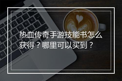 热血传奇手游技能书怎么获得？哪里可以买到？